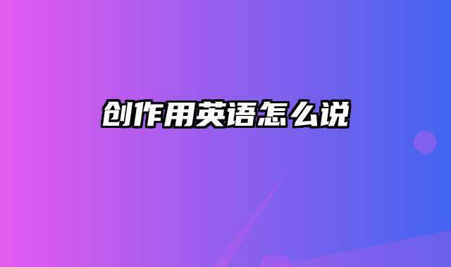 创作用英语怎么说