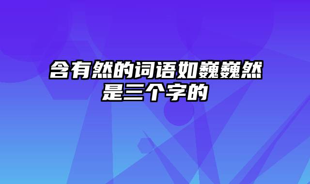 含有然的词语如巍巍然是三个字的