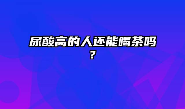 尿酸高的人还能喝茶吗?