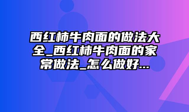 西红柿牛肉面的做法大全_西红柿牛肉面的家常做法_怎么做好...