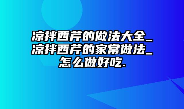 凉拌西芹的做法大全_凉拌西芹的家常做法_怎么做好吃.