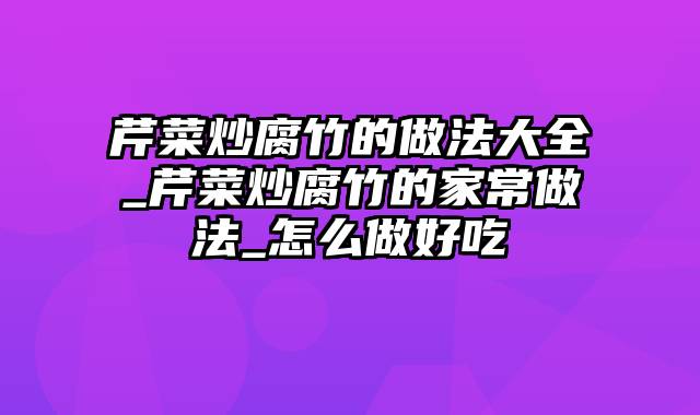 芹菜炒腐竹的做法大全_芹菜炒腐竹的家常做法_怎么做好吃