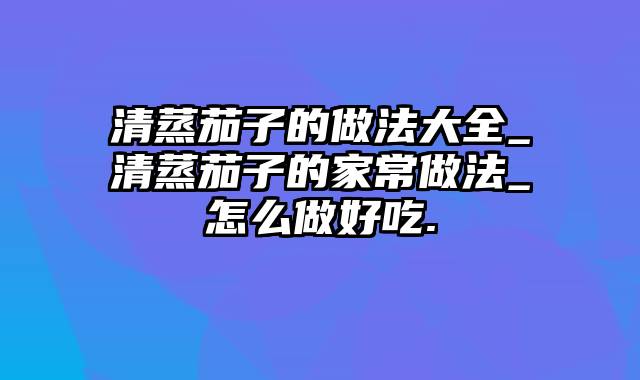 清蒸茄子的做法大全_清蒸茄子的家常做法_怎么做好吃.