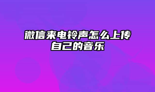 微信来电铃声怎么上传自己的音乐