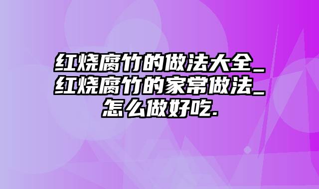 红烧腐竹的做法大全_红烧腐竹的家常做法_怎么做好吃.