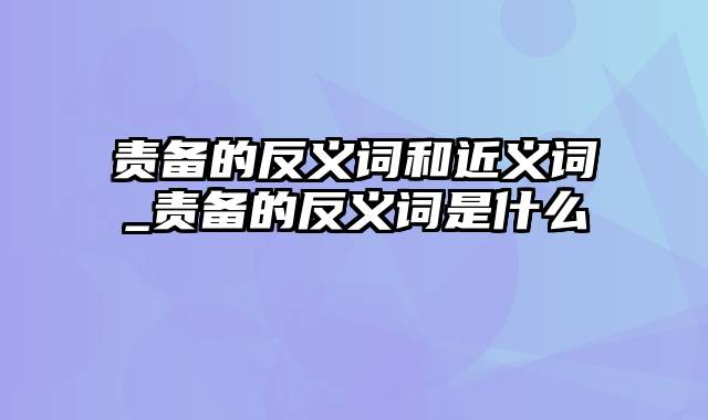 责备的反义词和近义词_责备的反义词是什么