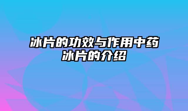 冰片的功效与作用中药冰片的介绍