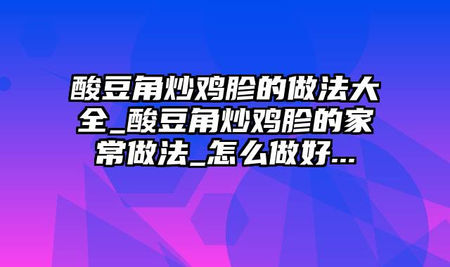 酸豆角炒鸡胗的做法大全_酸豆角炒鸡胗的家常做法_怎么做好...