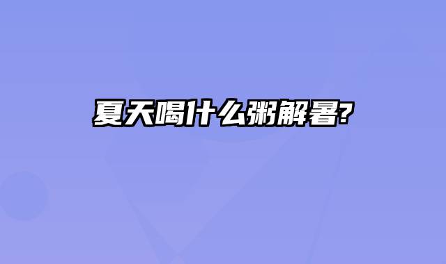 夏天喝什么粥解暑?