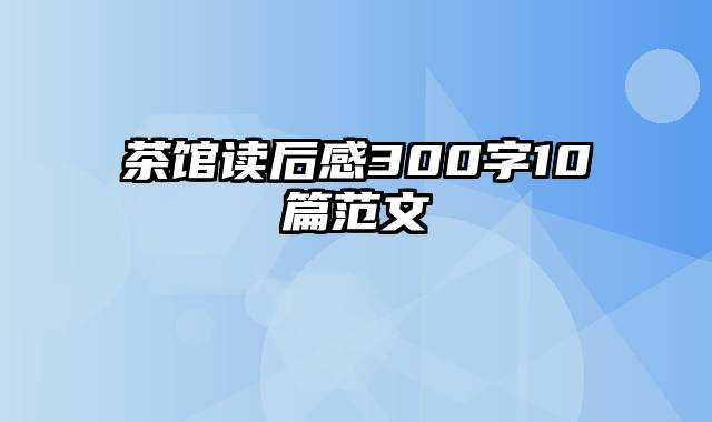 茶馆读后感300字10篇范文