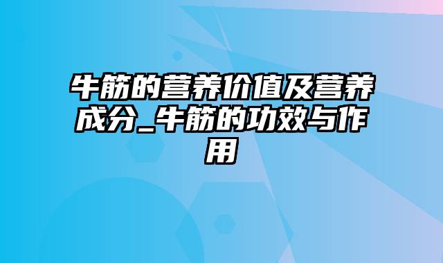 牛筋的营养价值及营养成分_牛筋的功效与作用