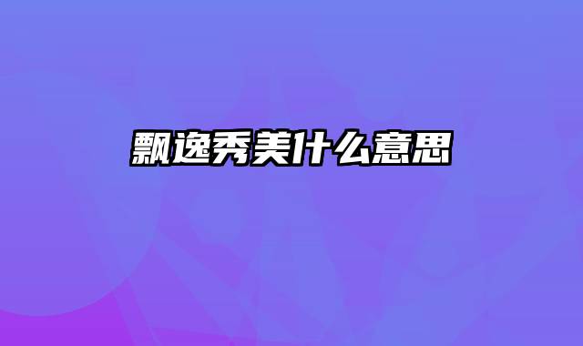 飘逸秀美什么意思