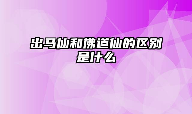 出马仙和佛道仙的区别是什么