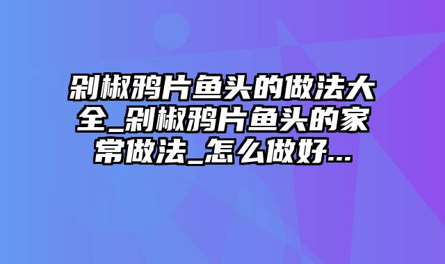 剁椒鸦片鱼头的做法大全_剁椒鸦片鱼头的家常做法_怎么做好...