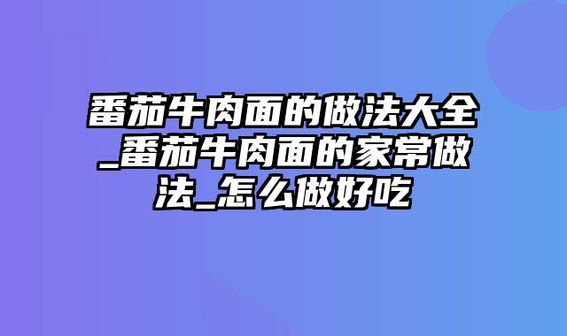 番茄牛肉面的做法大全_番茄牛肉面的家常做法_怎么做好吃