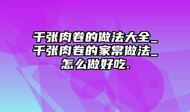 千张肉卷的做法大全_千张肉卷的家常做法_怎么做好吃.