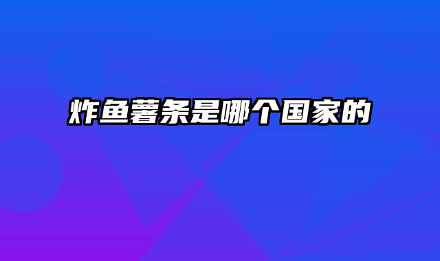 炸鱼薯条是哪个国家的