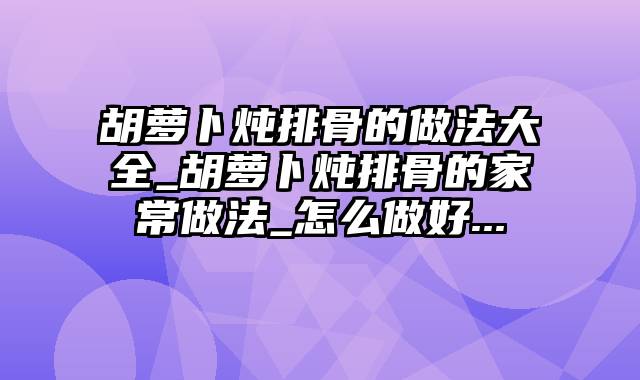 胡萝卜炖排骨的做法大全_胡萝卜炖排骨的家常做法_怎么做好...