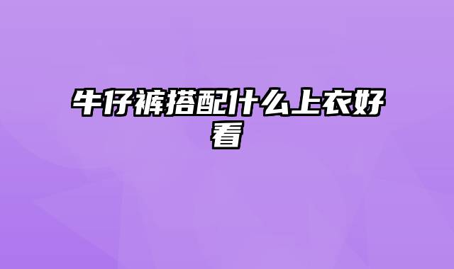 牛仔裤搭配什么上衣好看