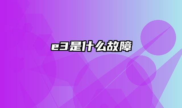 e3是什么故障