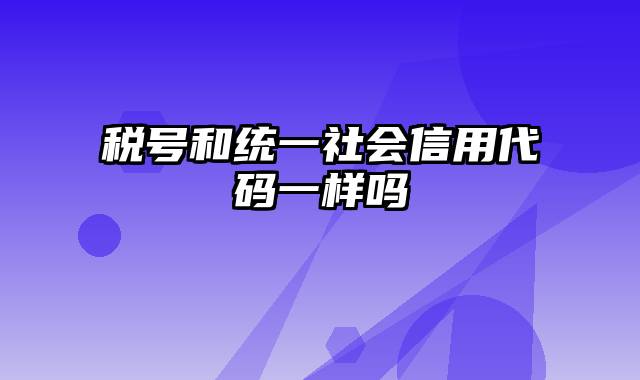 税号和统一社会信用代码一样吗