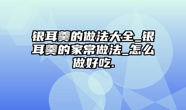 银耳羹的做法大全_银耳羹的家常做法_怎么做好吃.