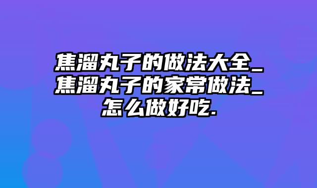 焦溜丸子的做法大全_焦溜丸子的家常做法_怎么做好吃.