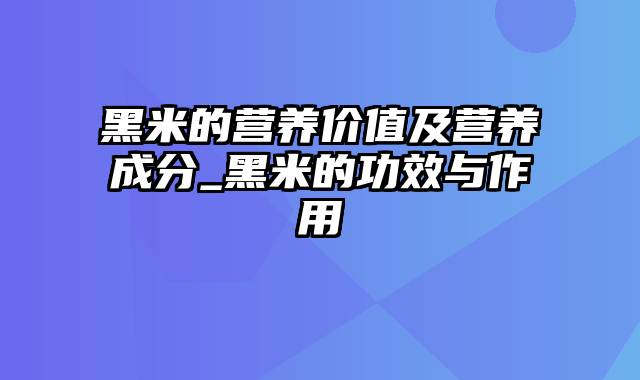 黑米的营养价值及营养成分_黑米的功效与作用