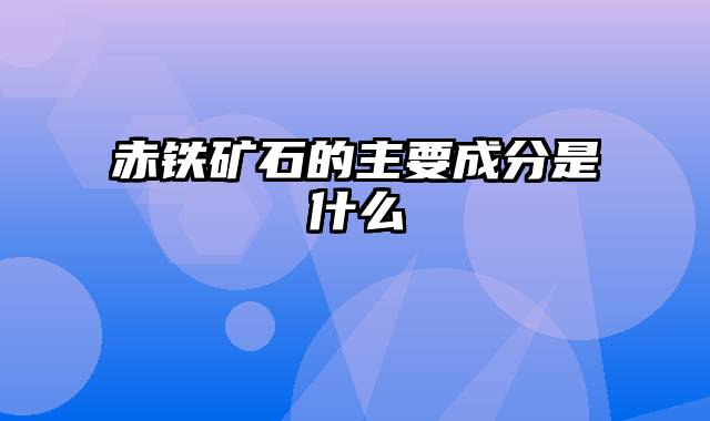 赤铁矿石的主要成分是什么