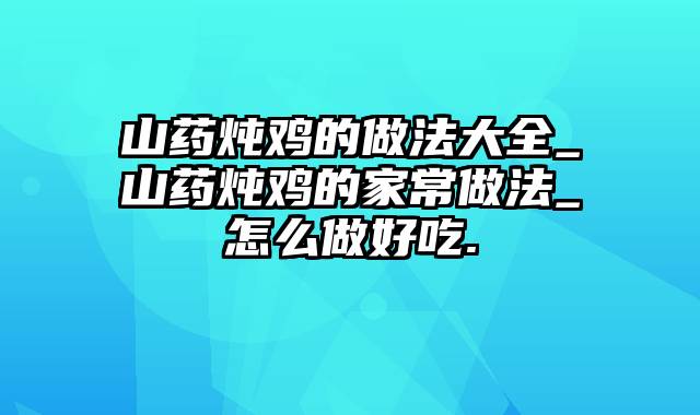 山药炖鸡的做法大全_山药炖鸡的家常做法_怎么做好吃.