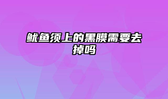 鱿鱼须上的黑膜需要去掉吗