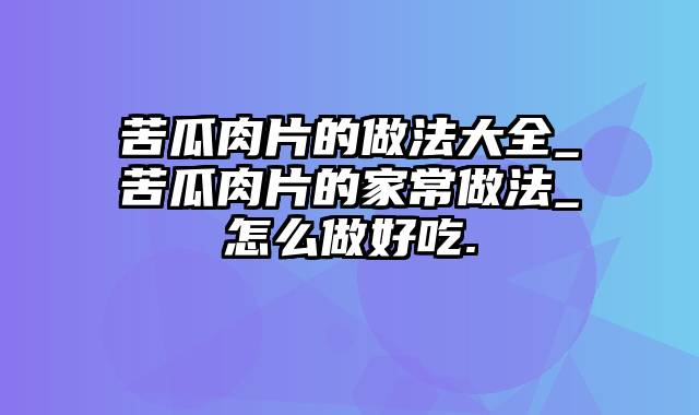 苦瓜肉片的做法大全_苦瓜肉片的家常做法_怎么做好吃.