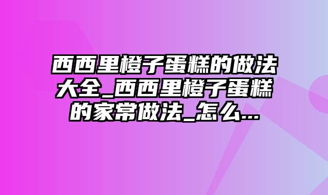 西西里橙子蛋糕的做法大全_西西里橙子蛋糕的家常做法_怎么...