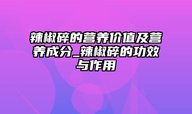 辣椒碎的营养价值及营养成分_辣椒碎的功效与作用