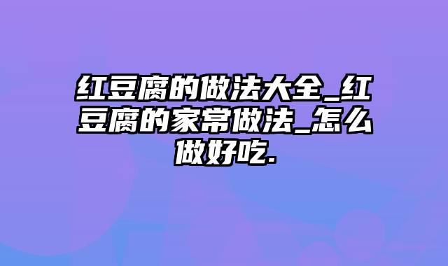 红豆腐的做法大全_红豆腐的家常做法_怎么做好吃.