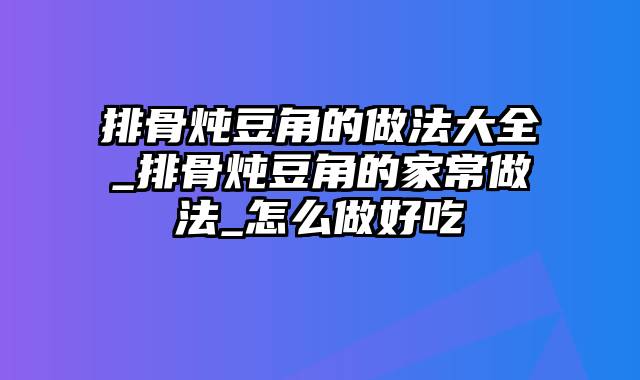 排骨炖豆角的做法大全_排骨炖豆角的家常做法_怎么做好吃