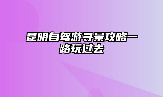 昆明自驾游寻景攻略一路玩过去