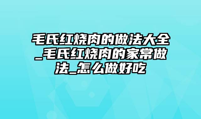 毛氏红烧肉的做法大全_毛氏红烧肉的家常做法_怎么做好吃