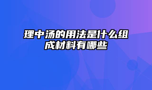 理中汤的用法是什么组成材料有哪些