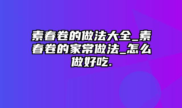 素春卷的做法大全_素春卷的家常做法_怎么做好吃.