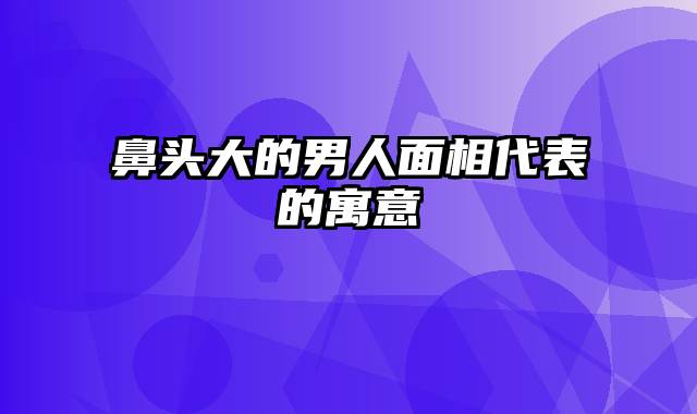 鼻头大的男人面相代表的寓意