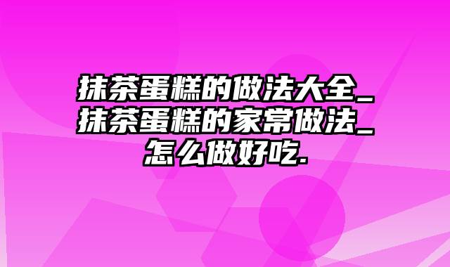 抹茶蛋糕的做法大全_抹茶蛋糕的家常做法_怎么做好吃.