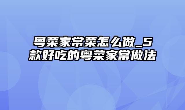 粤菜家常菜怎么做_5款好吃的粤菜家常做法