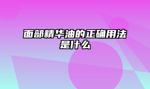 面部精华油的正确用法是什么