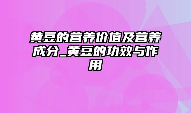 黄豆的营养价值及营养成分_黄豆的功效与作用