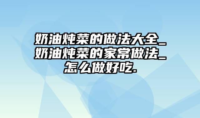 奶油炖菜的做法大全_奶油炖菜的家常做法_怎么做好吃.