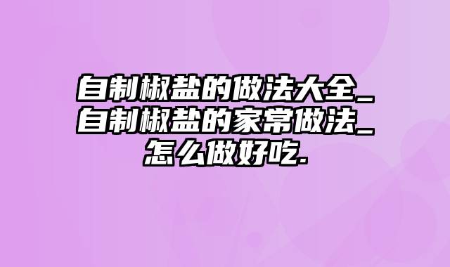 自制椒盐的做法大全_自制椒盐的家常做法_怎么做好吃.