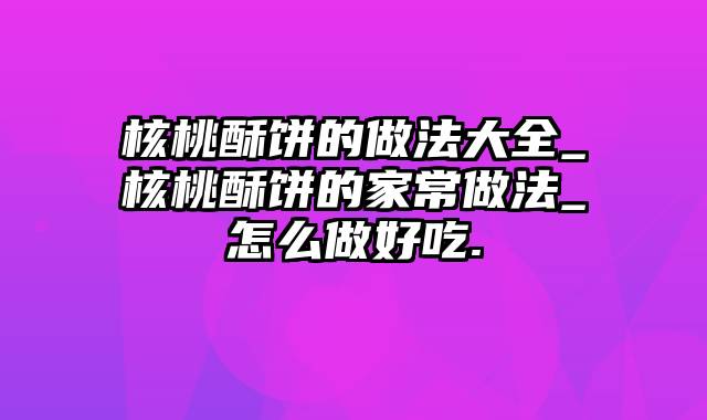 核桃酥饼的做法大全_核桃酥饼的家常做法_怎么做好吃.