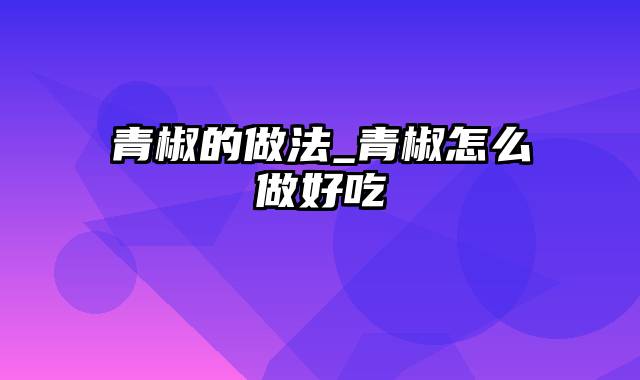 青椒的做法_青椒怎么做好吃