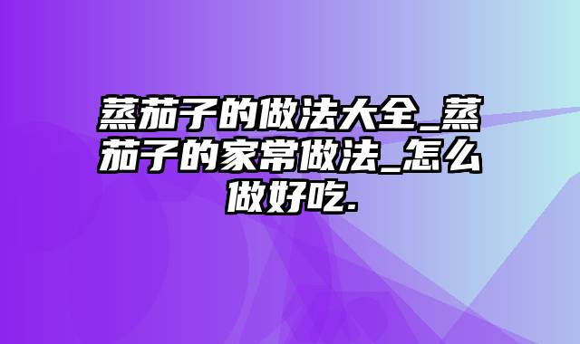 蒸茄子的做法大全_蒸茄子的家常做法_怎么做好吃.